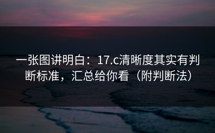 一张图讲明白：17.c清晰度其实有判断标准，汇总给你看（附判断法）