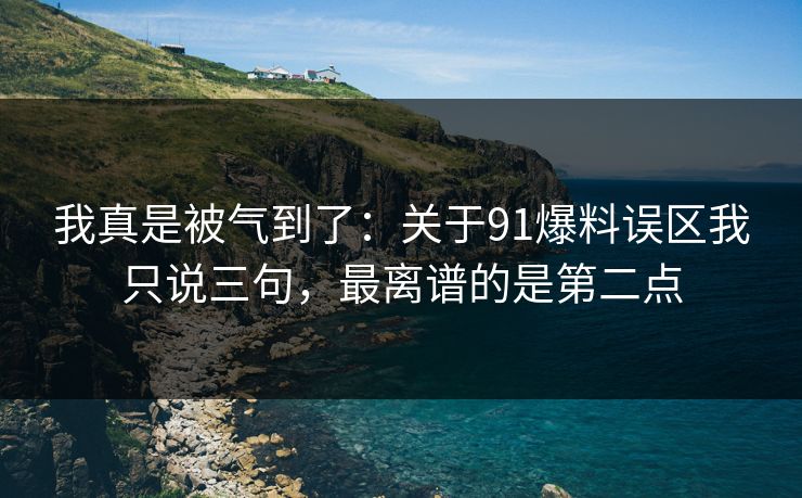 我真是被气到了：关于91爆料误区我只说三句，最离谱的是第二点