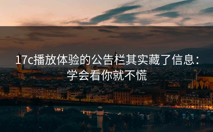 17c播放体验的公告栏其实藏了信息：学会看你就不慌