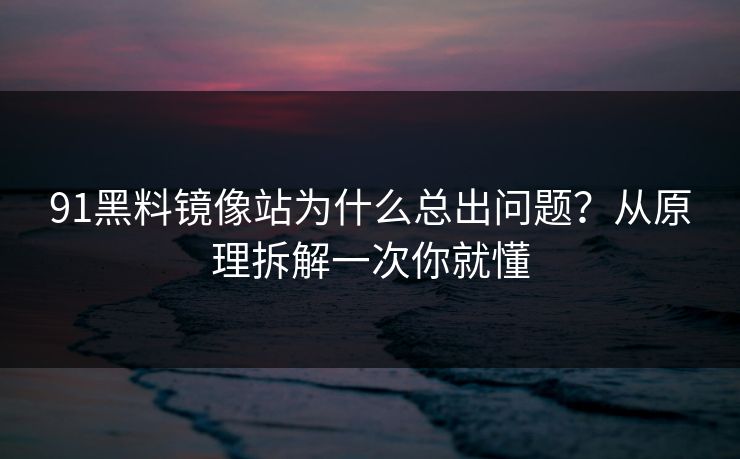 91黑料镜像站为什么总出问题？从原理拆解一次你就懂