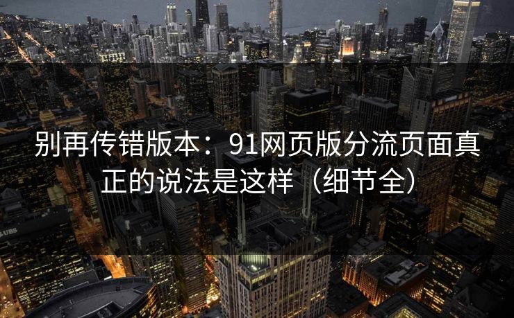 别再传错版本：91网页版分流页面真正的说法是这样（细节全）