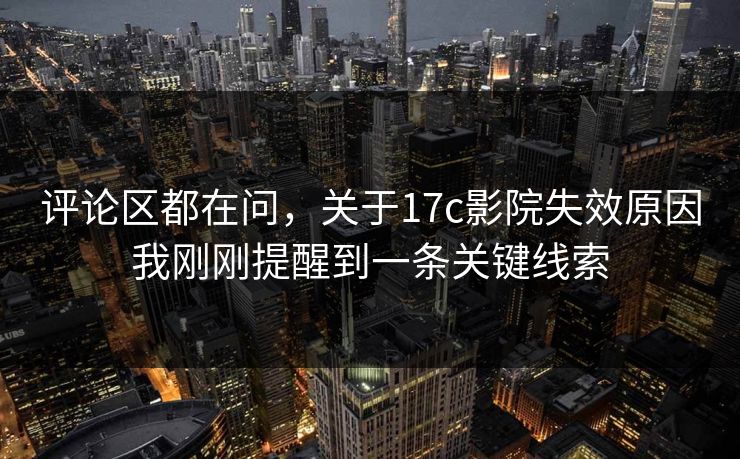 评论区都在问，关于17c影院失效原因我刚刚提醒到一条关键线索