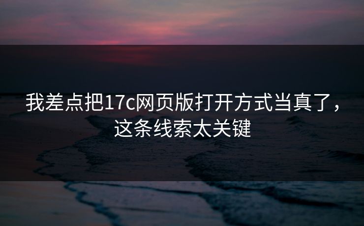 我差点把17c网页版打开方式当真了,这条线索太关键 我差点把17c网页版打开方式当真了,这条线索太关键