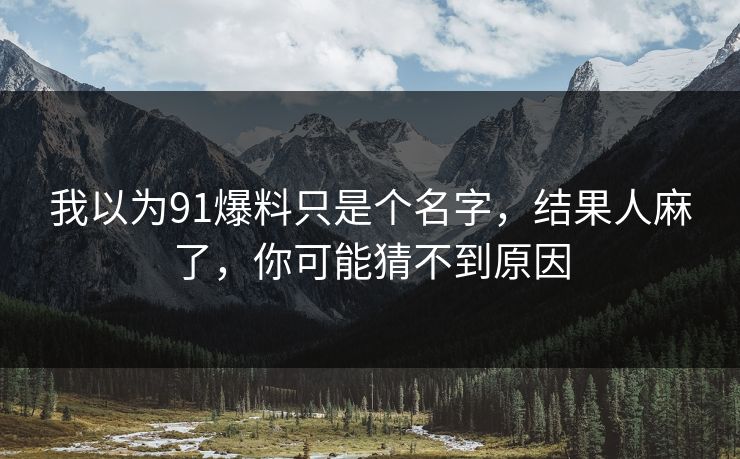 我以为91爆料只是个名字，结果人麻了，你可能猜不到原因