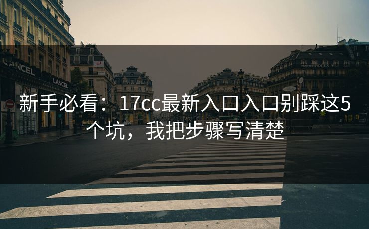 新手必看：17cc最新入口入口别踩这5个坑，我把步骤写清楚