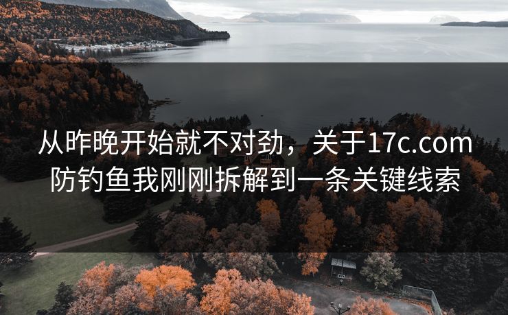 从昨晚开始就不对劲，关于17c.com防钓鱼我刚刚拆解到一条关键线索