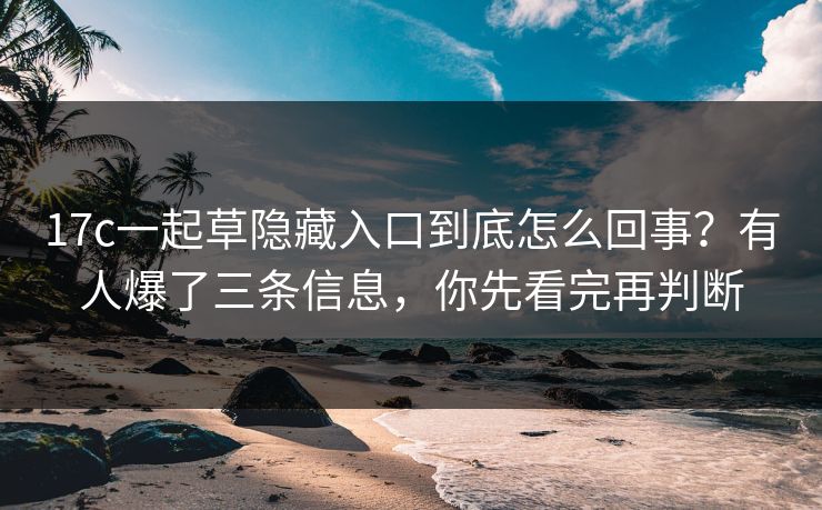 17c一起草隐藏入口到底怎么回事？有人爆了三条信息，你先看完再判断