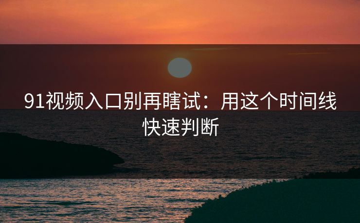91视频入口别再瞎试：用这个时间线快速判断