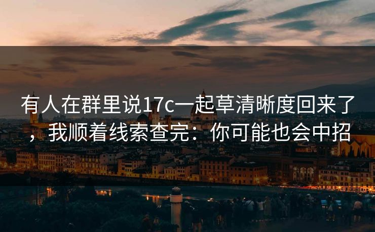 有人在群里说17c一起草清晰度回来了，我顺着线索查完：你可能也会中招