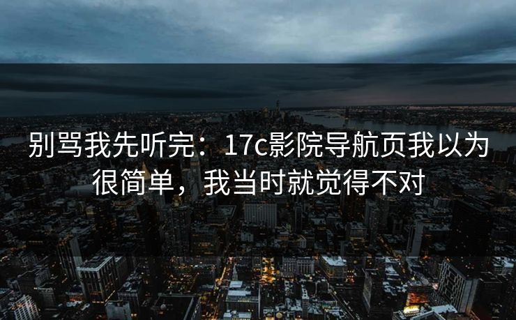 别骂我先听完：17c影院导航页我以为很简单，我当时就觉得不对