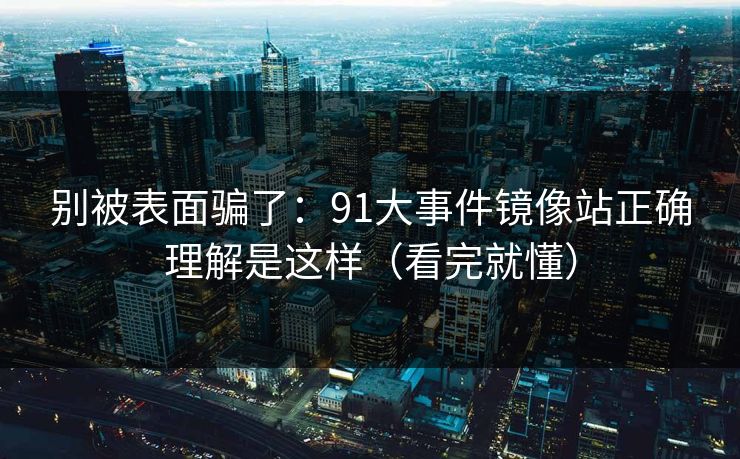 别被表面骗了:91大事件镜像站正确理解是这样(看完就懂) 别被表面骗了:91大事件镜像站正确理解是这样(看完就懂)
