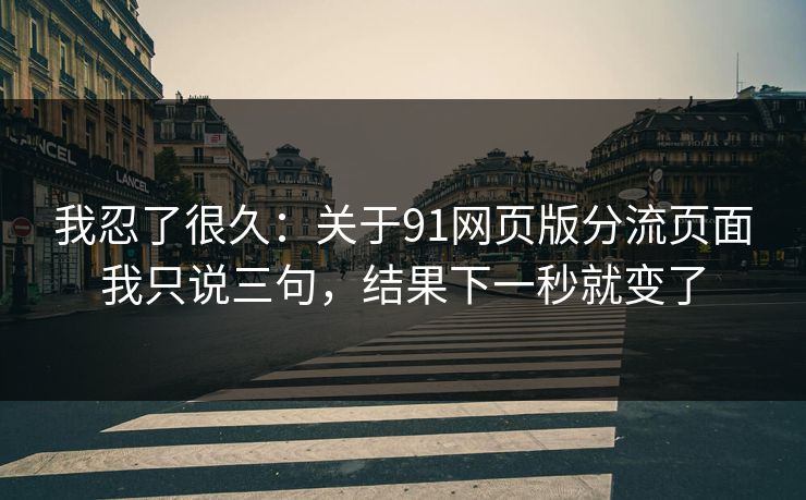 我忍了很久:关于91网页版分流页面我只说三句,结果下一秒就变了 我忍了很久:关于91网页版分流页面我只说三句,结果下一秒就变了