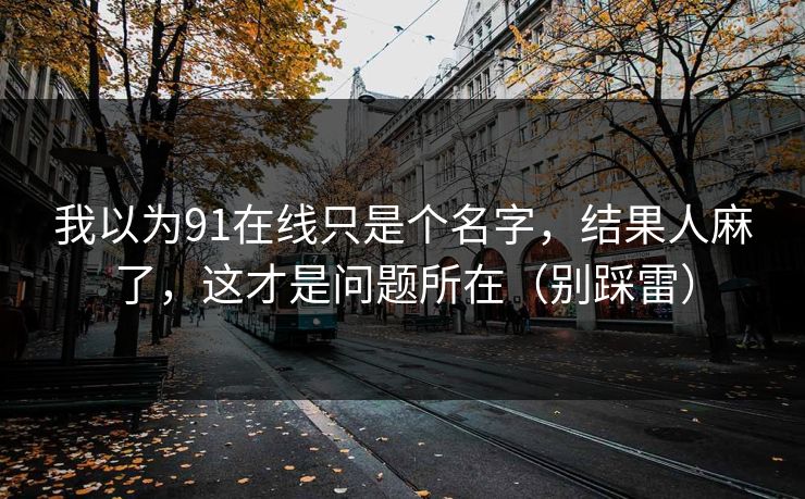 我以为91在线只是个名字,结果人麻了,这才是问题所在(别踩雷) 我以为91在线只是个名字,结果人麻了,这才是问题所在(别踩雷)