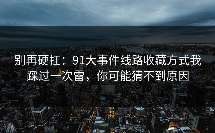 别再硬扛:91大事件线路收藏方式我踩过一次雷,你可能猜不到原因 别再硬扛:91大事件线路收藏方式我踩过一次雷,你可能猜不到原因