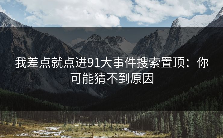 我差点就点进91大事件搜索置顶：你可能猜不到原因