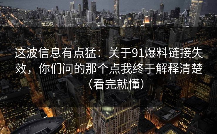 这波信息有点猛:关于91爆料链接失效,你们问的那个点我终于解释清楚(看完就懂) 这波信息有点猛:关于91爆料链接失效,你们问的那个点我终于解释清楚(看完就懂)