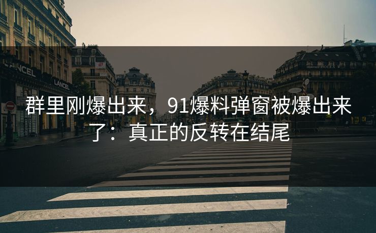群里刚爆出来,91爆料弹窗被爆出来了:真正的反转在结尾 群里刚爆出来,91爆料弹窗被爆出来了:真正的反转在结尾