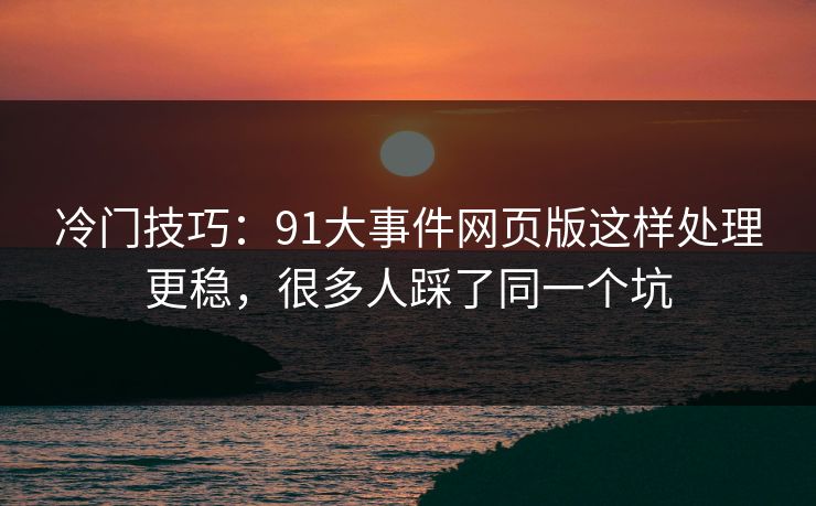 冷门技巧：91大事件网页版这样处理更稳，很多人踩了同一个坑