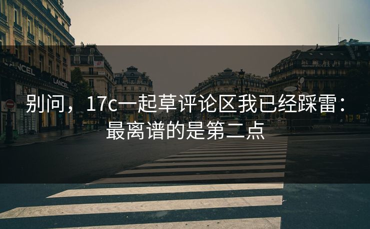 别问，17c一起草评论区我已经踩雷：最离谱的是第二点