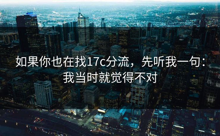 如果你也在找17c分流，先听我一句：我当时就觉得不对