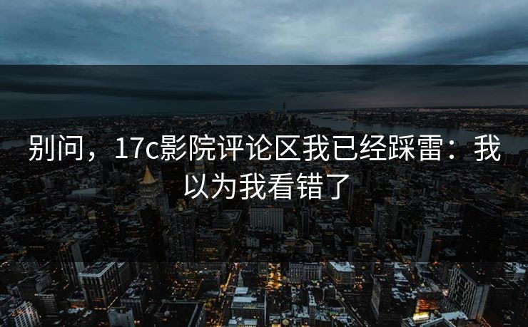 别问,17c影院评论区我已经踩雷:我以为我看错了 别问,17c影院评论区我已经踩雷:我以为我看错了