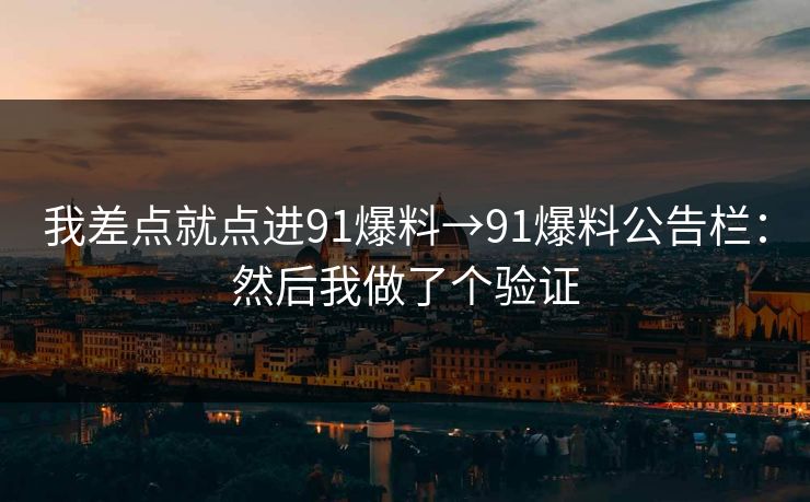 我差点就点进91爆料→91爆料公告栏:然后我做了个验证 我差点就点进91爆料→91爆料公告栏:然后我做了个验证