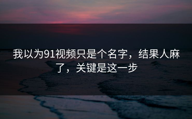 我以为91视频只是个名字，结果人麻了，关键是这一步