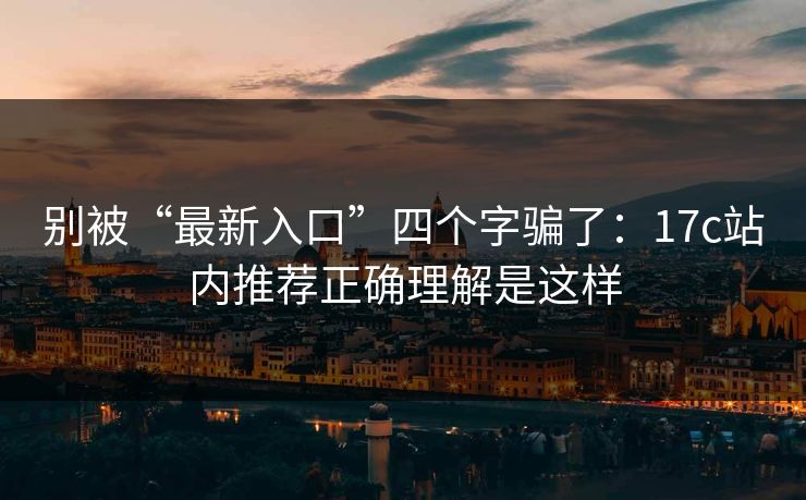别被“最新入口”四个字骗了:17c站内推荐正确理解是这样 别被“最新入口”四个字骗了:17c站内推荐正确理解是这样