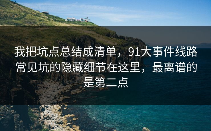 我把坑点总结成清单，91大事件线路常见坑的隐藏细节在这里，最离谱的是第二点