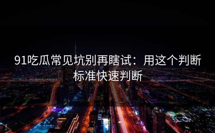 91吃瓜常见坑别再瞎试：用这个判断标准快速判断