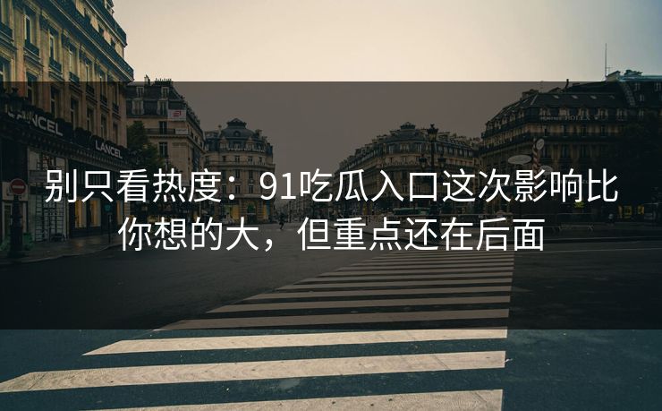 别只看热度：91吃瓜入口这次影响比你想的大，但重点还在后面