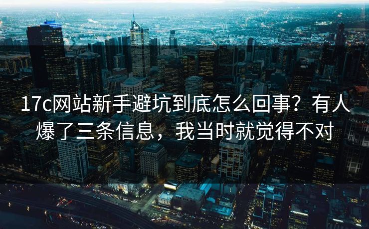 17c网站新手避坑到底怎么回事？有人爆了三条信息，我当时就觉得不对