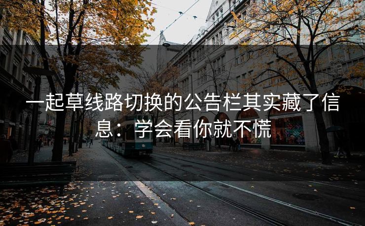 一起草线路切换的公告栏其实藏了信息:学会看你就不慌 一起草线路切换的公告栏其实藏了信息:学会看你就不慌