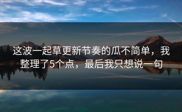 这波一起草更新节奏的瓜不简单,我整理了5个点,最后我只想说一句 这波一起草更新节奏的瓜不简单,我整理了5个点,最后我只想说一句