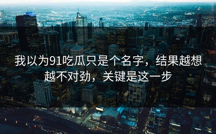 我以为91吃瓜只是个名字,结果越想越不对劲,关键是这一步 我以为91吃瓜只是个名字,结果越想越不对劲,关键是这一步