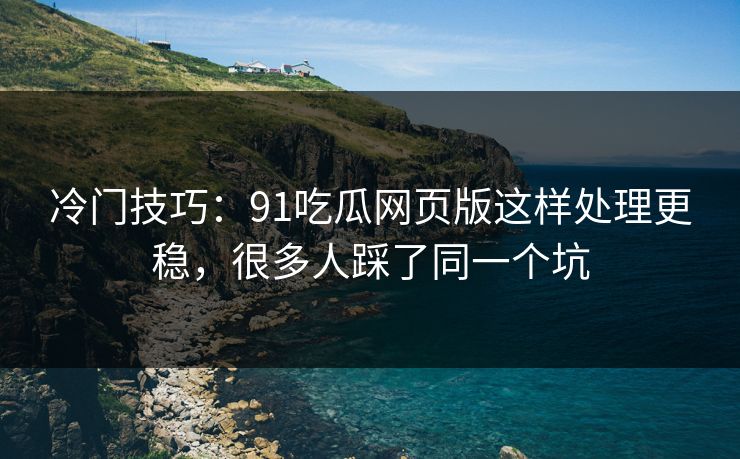 冷门技巧:91吃瓜网页版这样处理更稳,很多人踩了同一个坑 冷门技巧:91吃瓜网页版这样处理更稳,很多人踩了同一个坑