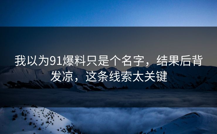 我以为91爆料只是个名字,结果后背发凉,这条线索太关键 我以为91爆料只是个名字,结果后背发凉,这条线索太关键