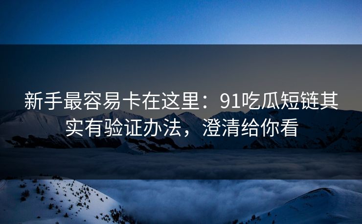 新手最容易卡在这里:91吃瓜短链其实有验证办法,澄清给你看 新手最容易卡在这里:91吃瓜短链其实有验证办法,澄清给你看
