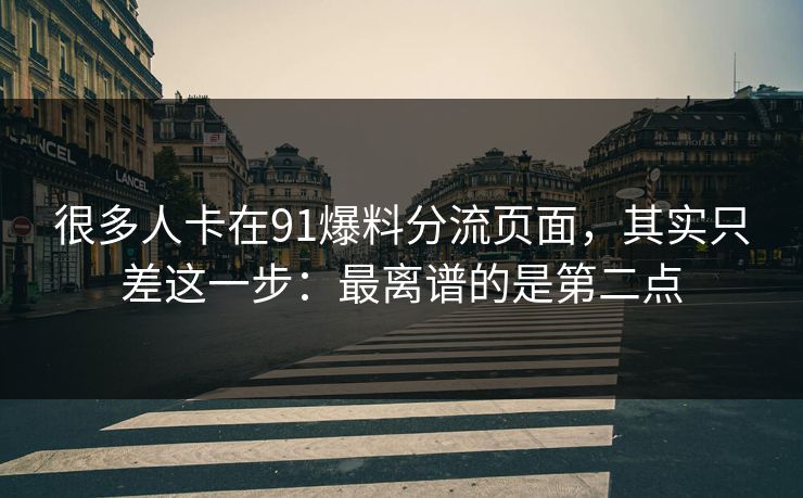 很多人卡在91爆料分流页面，其实只差这一步：最离谱的是第二点