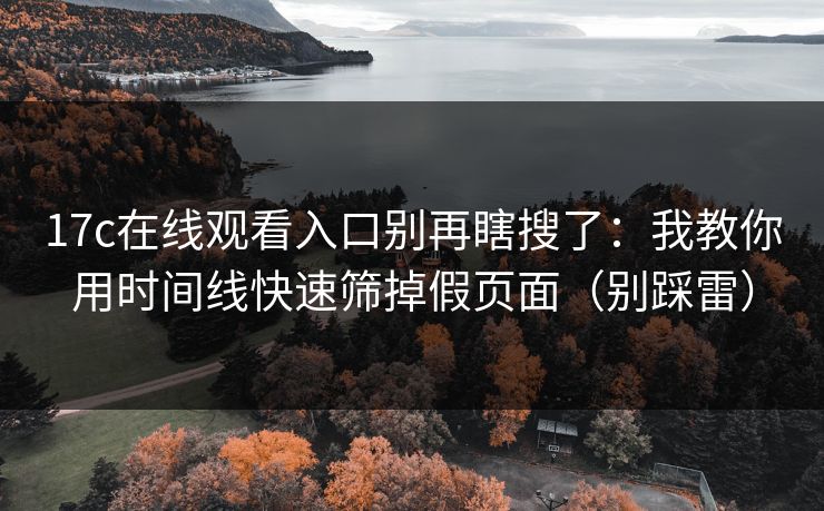 17c在线观看入口别再瞎搜了:我教你用时间线快速筛掉假页面(别踩雷) 17c在线观看入口别再瞎搜了:我教你用时间线快速筛掉假页面(别踩雷)