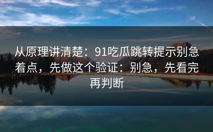 从原理讲清楚：91吃瓜跳转提示别急着点，先做这个验证：别急，先看完再判断