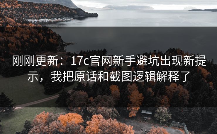 刚刚更新：17c官网新手避坑出现新提示，我把原话和截图逻辑解释了