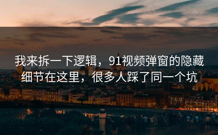 我来拆一下逻辑，91视频弹窗的隐藏细节在这里，很多人踩了同一个坑