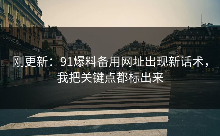 刚更新：91爆料备用网址出现新话术，我把关键点都标出来