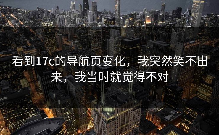 看到17c的导航页变化，我突然笑不出来，我当时就觉得不对