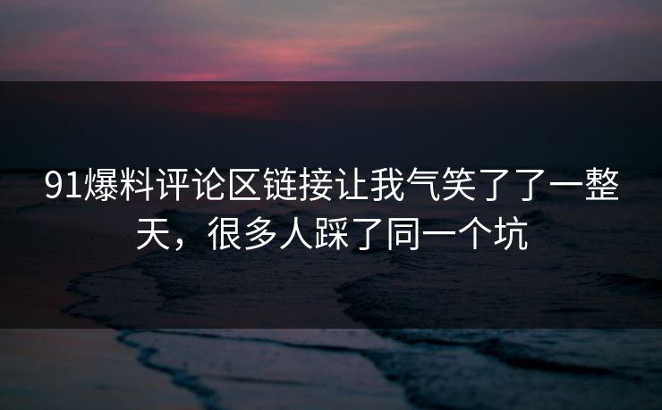 91爆料评论区链接让我气笑了了一整天,很多人踩了同一个坑 91爆料评论区链接让我气笑了了一整天,很多人踩了同一个坑