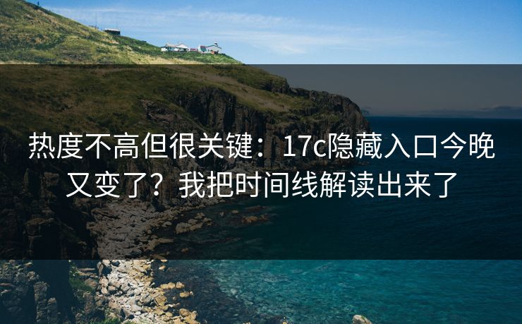 热度不高但很关键：17c隐藏入口今晚又变了？我把时间线解读出来了