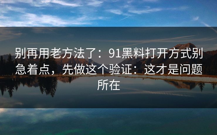 别再用老方法了：91黑料打开方式别急着点，先做这个验证：这才是问题所在