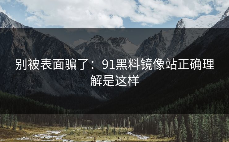 别被表面骗了:91黑料镜像站正确理解是这样 别被表面骗了:91黑料镜像站正确理解是这样
