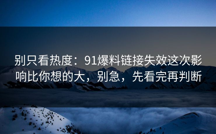 别只看热度：91爆料链接失效这次影响比你想的大，别急，先看完再判断